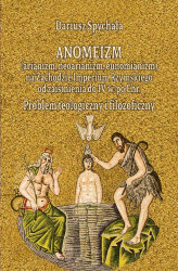 Okładka: Anomeizm (arianizm, neoarianizm, eunomianizm) na zachodzie Imperium Rzymskiego od zaistnienia do IV w. po Chr. Problem teologiczny i filozoficzny