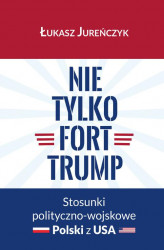 Okładka: Nie tylko Fort Trump. Stosunki polityczno-wojskowe Polski z USA
