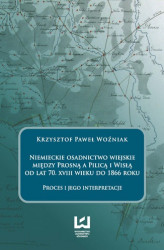 Okładka: Niemieckie osadnictwo wiejskie między Prosną a Pilicą i Wisłą od lat 70. XVIII wieku do 1866 roku. Proces i jego interpretacje
