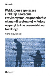 Okładka: Wykluczenie społeczne i inkluzja społeczna z wykorzystaniem podmiotów ekonomii społecznej w Polsce na przykładzie województwa łódzkiego