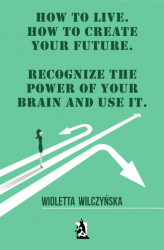 Okładka: How to live. How to create your future. Recognize the power of your brain and use it