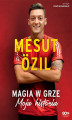 Okładka książki: Mesut Özil. Magia w grze. Moja historia