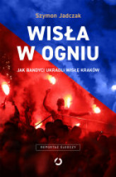 Okładka: Wisła w ogniu. Jak bandyci ukradli Wisłę Kraków