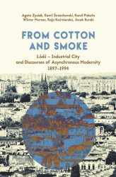 Okładka: From Cotton and Smoke: Łódź &#8211; Industrial City and Discourses of Asynchronous Modernity 1897-1994