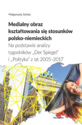 Okładka: Medialny obraz kształtowania się stosunków polsko-niemieckich. Na podstawie analizy tygodników &#8222;Der Spiegel&#8221; i &#8222;Polityka&#8221; z lat 2005&#8211;2017. Studium politologiczno-socjologiczne