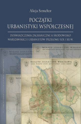 Okładka: Początki urbanistyki współczesnej. Doświadczenia zagraniczne a środowisko warszawskich urbanistów przełomu XIX i XX w