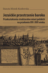 Okładka: Jezuickie przestrzenie baroku. Przekształcenia strukturalne miast polskich na przełomie XVI i XVII wieku