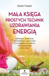 Okładka: Mała księga prostych technik uzdrawiania energią. Litoterapia, medytacja, aromaterapia, reiki, opukiwanie i inne bezpieczne praktyki, które uzdrawiają ciało i umysł