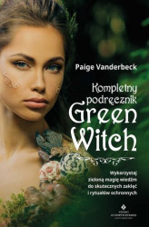 Okładka: Kompletny podręcznik Green Witch. Wykorzystaj zieloną magię wiedźm do skutecznych zaklęć i rytuałów ochronnych