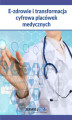 Okładka książki: E-zdrowie i transformacja cyfrowa placówek medycznych