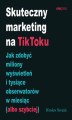 Okładka książki: Skuteczny marketing na TikToku. Jak zdobyć miliony wyświetleń i tysiące obserwatorów w miesiąc (albo szybciej)