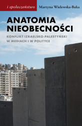 Okładka: Anatomia nieobecności. Konflikt izraelsko-palestyński w mediach i w polityce