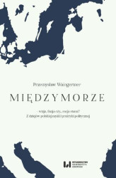 Okładka: Międzymorze – wizja, iluzja, czy… racja stanu? Z dziejów polskiej myśli i praktyki politycznej
