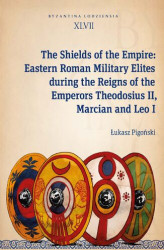 Okładka: The Shields of the Empire: Eastern Roman Military Elites during the Reigns of the Emperors Theodosius II, Marcian and Leo I. Byzantina Lodziensia XLVII