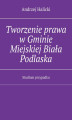 Okładka książki: Tworzenie prawa w Gminie Miejskiej Biała Podlaska