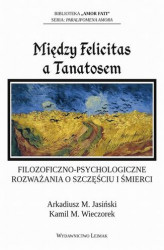 Okładka: Między Felicitas a Tanatosem. Filozoficzno-psychologiczne rozważania o szczęściu i śmierci