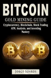 Okładka: Bitcoin Gold Mining Guide: Cryptocurrency, Blockchain, Stock Trading, ATM, Analysis, and Investing Mastery