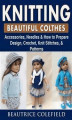 Okładka książki: Knitting Beatiful Clothes: Accessories, Needles & How to Prepare, Design, Crochet, Knit Stitches, & Patterns